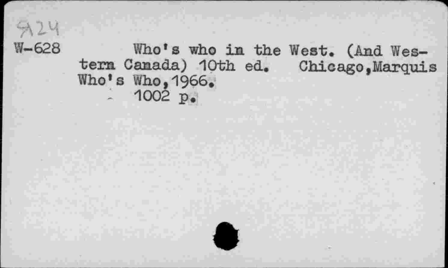 ﻿W—628	Who1» who in. the West. (And Wes-
tern Canada) 10th ed. Chicago.Marquis Who’s Who,1966.
1	1002 p.